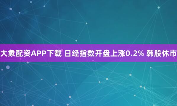 大象配资APP下载 日经指数开盘上涨0.2% 韩股休市