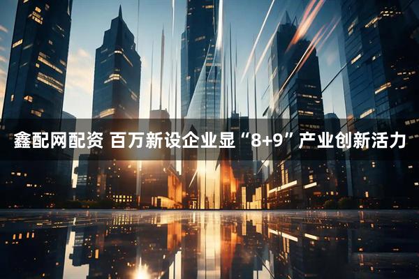 鑫配网配资 百万新设企业显“8+9”产业创新活力