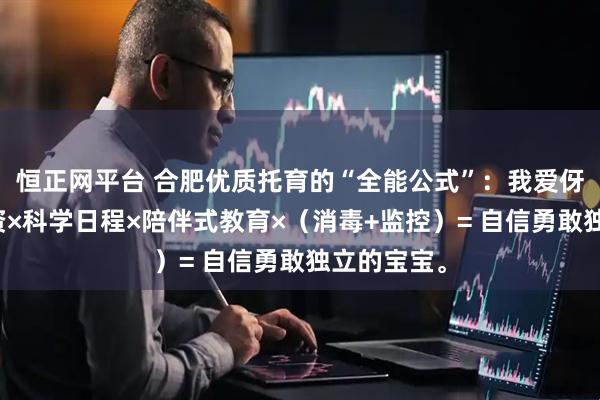 恒正网平台 合肥优质托育的“全能公式”:我爱伢的优秀师资×科学日程×陪伴式教育×(消毒+监控)= 自信勇敢独立的宝宝。