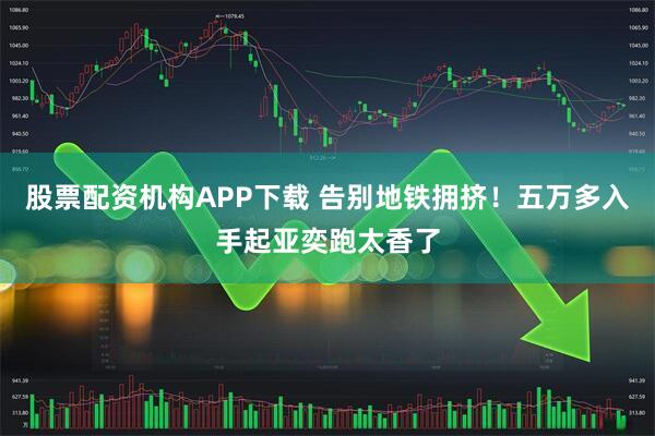 股票配资机构APP下载 告别地铁拥挤！五万多入手起亚奕跑太香了