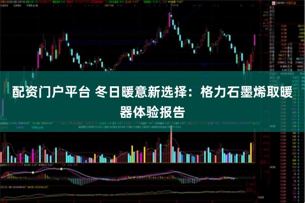 配资门户平台 冬日暖意新选择：格力石墨烯取暖器体验报告