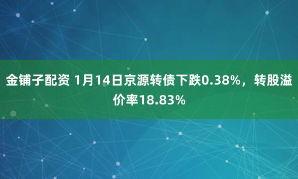 金铺子配资 1月14日京源转债下跌0.38%,转股溢价率18.83%
