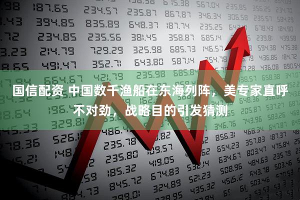 国信配资 中国数千渔船在东海列阵，美专家直呼不对劲，战略目的引发猜测