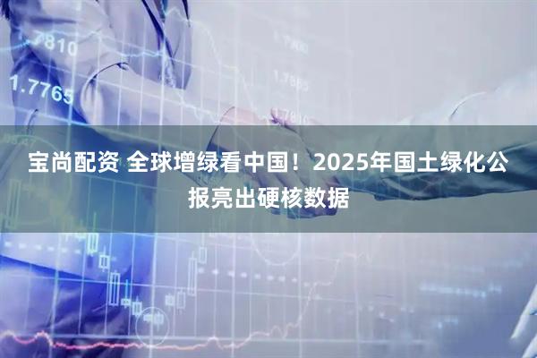 宝尚配资 全球增绿看中国！2025年国土绿化公报亮出硬核数据
