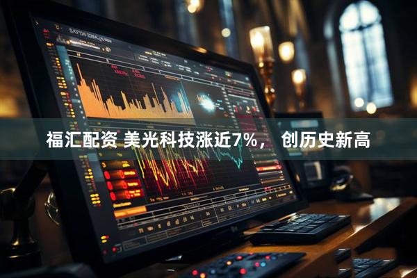 福汇配资 美光科技涨近7%， 创历史新高